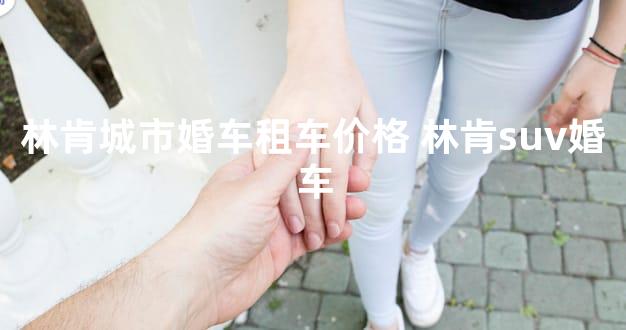 林肯城市婚车租车价格 林肯suv婚车